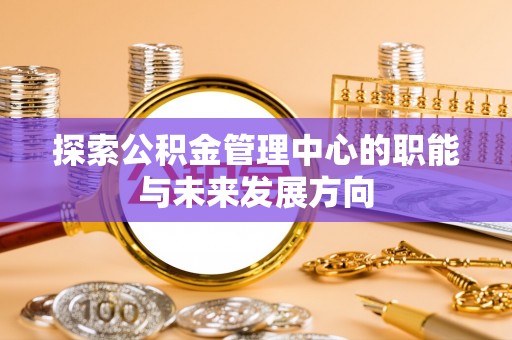 普洱探索公积金管理中心的职能与未来发展方向