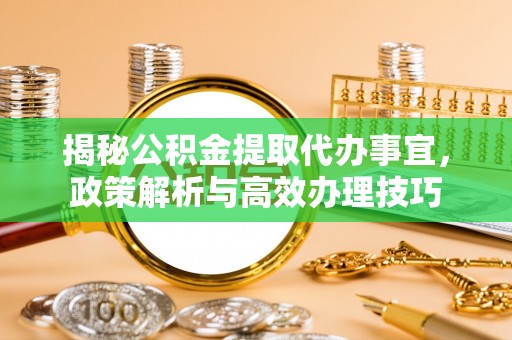 普洱揭秘公积金提取代办事宜，政策解析与高效办理技巧