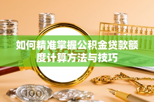 普洱如何精准掌握公积金贷款额度计算方法与技巧