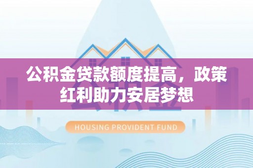 普洱公积金贷款额度提高，政策红利助力安居梦想