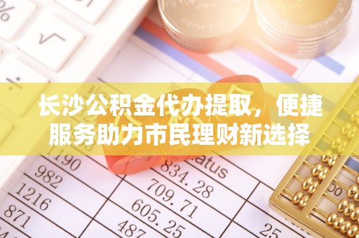 普洱长沙公积金代办提取，便捷服务助力市民理财新选择