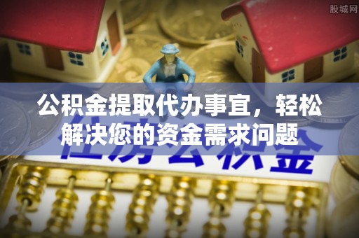 普洱公积金提取代办事宜，轻松解决您的资金需求问题