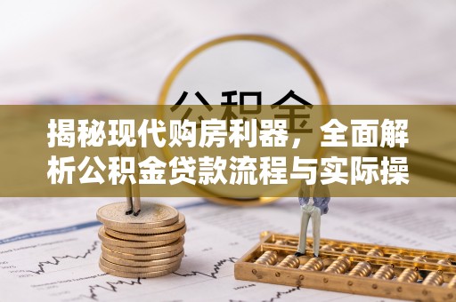 普洱揭秘现代购房利器，全面解析公积金贷款流程与实际操作指南