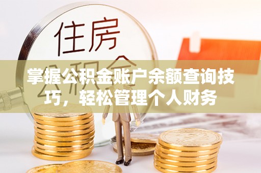 普洱掌握公积金账户余额查询技巧，轻松管理个人财务