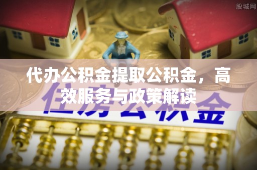 普洱代办公积金提取公积金，高效服务与政策解读