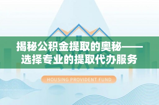 普洱揭秘公积金提取的奥秘——选择专业的提取代办服务