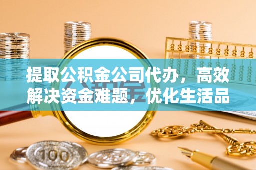 普洱提取公积金公司代办，高效解决资金难题，优化生活品质