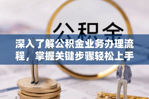 普洱深入了解公积金业务办理流程，掌握关键步骤轻松上手