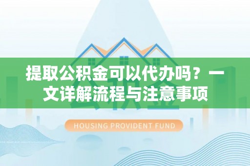 普洱提取公积金可以代办吗？一文详解流程与注意事项