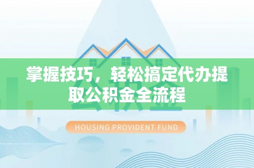 普洱掌握技巧，轻松搞定代办提取公积金全流程