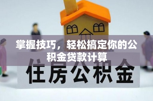 普洱掌握技巧，轻松搞定你的公积金贷款计算