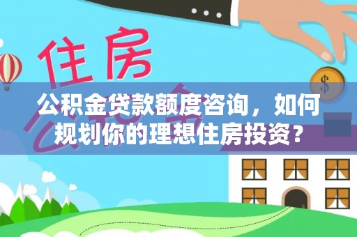 普洱公积金贷款额度咨询，如何规划你的理想住房投资？
