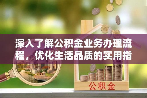 普洱深入了解公积金业务办理流程，优化生活品质的实用指南