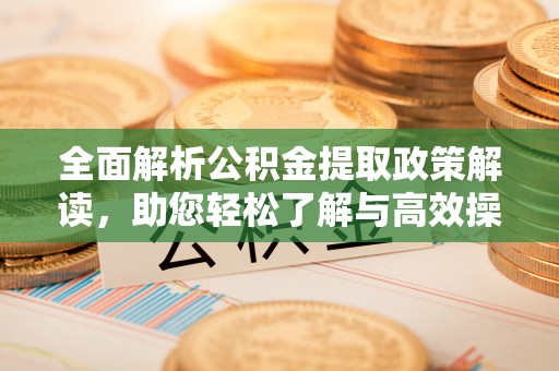 普洱全面解析公积金提取政策解读，助您轻松了解与高效操作
