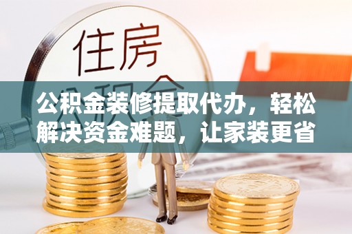 普洱公积金装修提取代办，轻松解决资金难题，让家装更省心