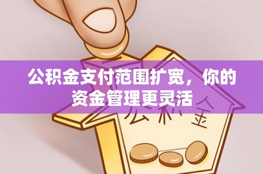 普洱公积金支付范围扩宽，你的资金管理更灵活