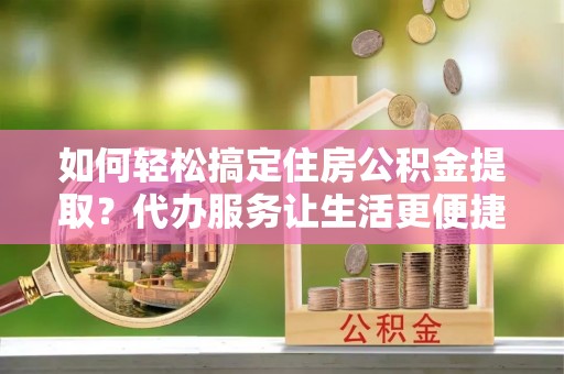 普洱如何轻松搞定住房公积金提取？代办服务让生活更便捷