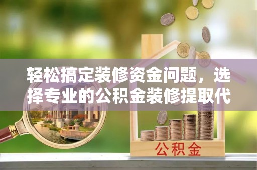 普洱轻松搞定装修资金问题，选择专业的公积金装修提取代办服务