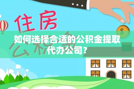 普洱如何选择合适的公积金提取代办公司？