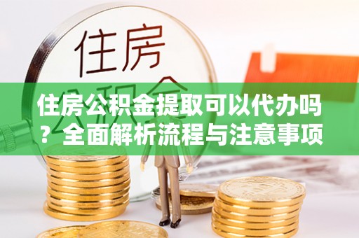 普洱住房公积金提取可以代办吗？全面解析流程与注意事项