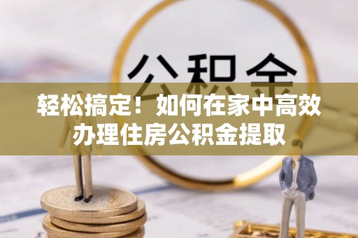 普洱轻松搞定！如何在家中高效办理住房公积金提取