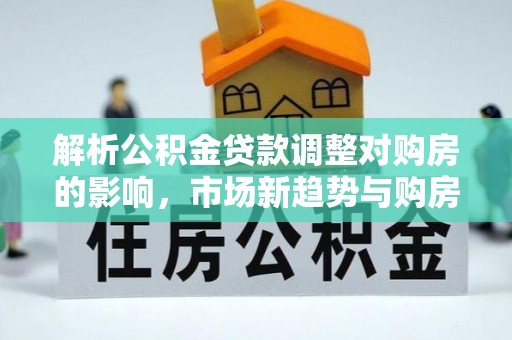普洱解析公积金贷款调整对购房的影响，市场新趋势与购房者策略
