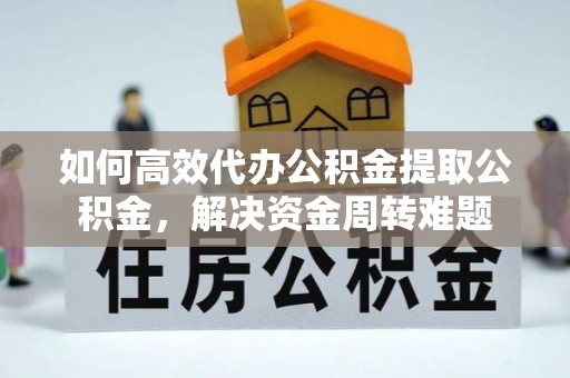普洱如何高效代办公积金提取公积金，解决资金周转难题