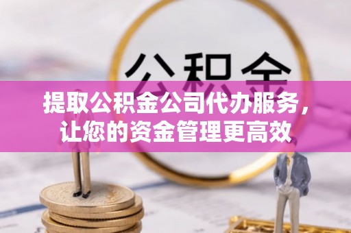 普洱提取公积金公司代办服务，让您的资金管理更高效