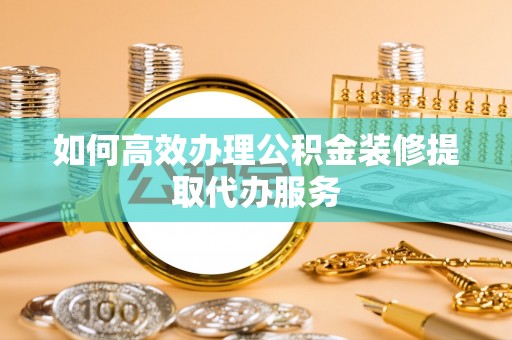 普洱如何高效办理公积金装修提取代办服务