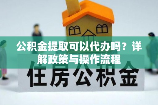 普洱公积金提取可以代办吗？详解政策与操作流程