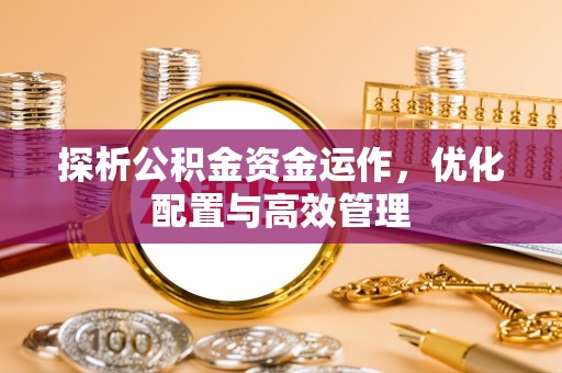 普洱探析公积金资金运作，优化配置与高效管理