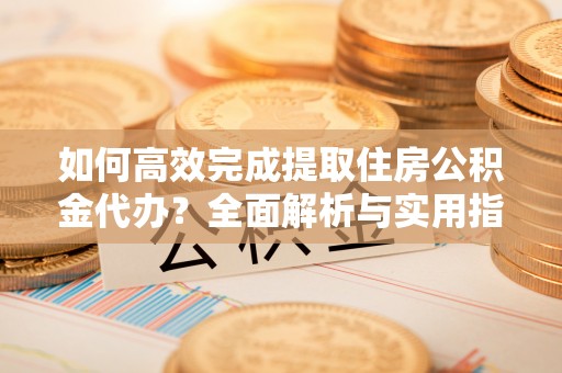 普洱如何高效完成提取住房公积金代办？全面解析与实用指南