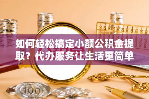 普洱如何轻松搞定小额公积金提取？代办服务让生活更简单
