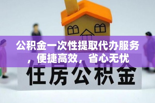 普洱公积金一次性提取代办服务，便捷高效，省心无忧
