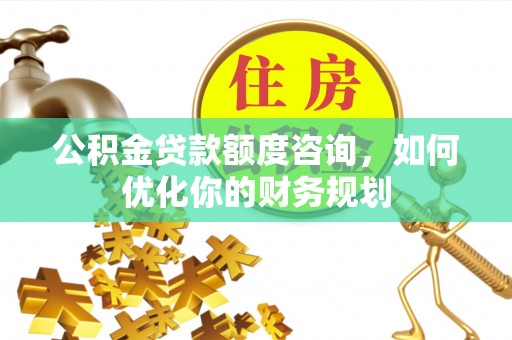 普洱公积金贷款额度咨询，如何优化你的财务规划