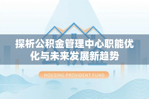 普洱探析公积金管理中心职能优化与未来发展新趋势