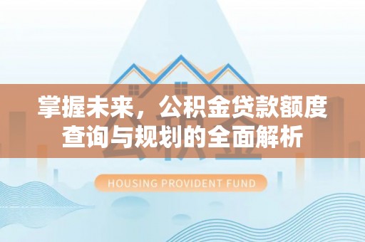 普洱掌握未来，公积金贷款额度查询与规划的全面解析