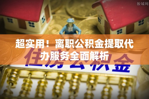 普洱超实用！离职公积金提取代办服务全面解析