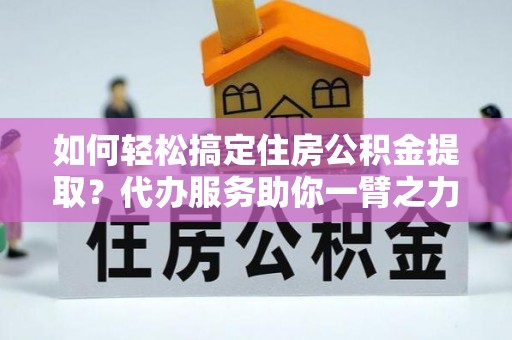 普洱如何轻松搞定住房公积金提取？代办服务助你一臂之力