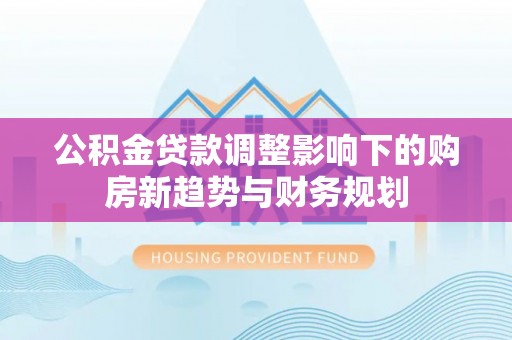普洱公积金贷款调整影响下的购房新趋势与财务规划
