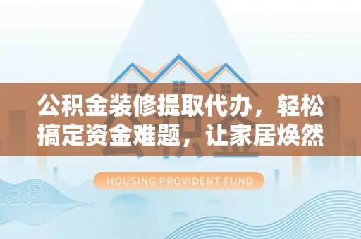 普洱公积金装修提取代办，轻松搞定资金难题，让家居焕然一新