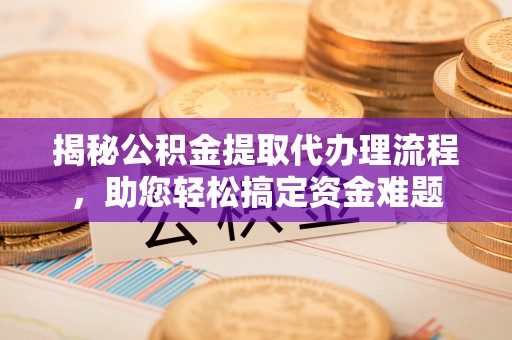 普洱揭秘公积金提取代办理流程，助您轻松搞定资金难题