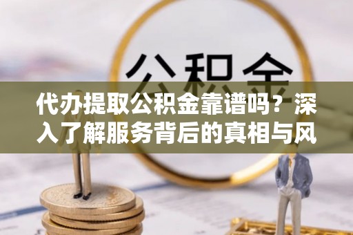 普洱代办提取公积金靠谱吗？深入了解服务背后的真相与风险