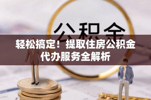 普洱轻松搞定！提取住房公积金代办服务全解析