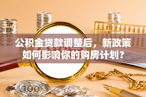 普洱公积金贷款调整后，新政策如何影响你的购房计划？