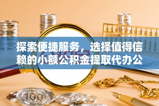普洱探索便捷服务，选择值得信赖的小额公积金提取代办公司