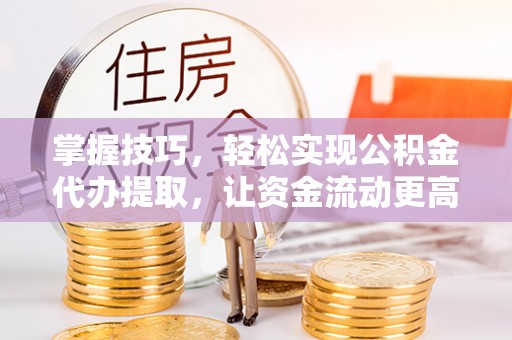 普洱掌握技巧，轻松实现公积金代办提取，让资金流动更高效