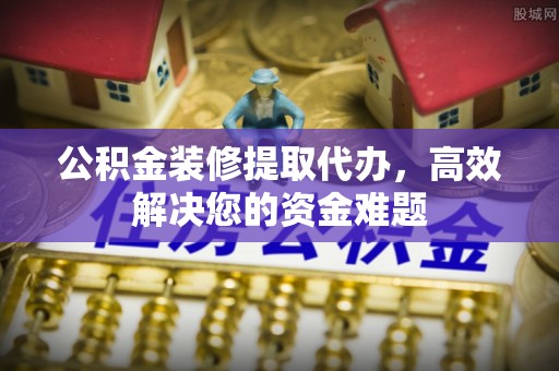 普洱公积金装修提取代办，高效解决您的资金难题