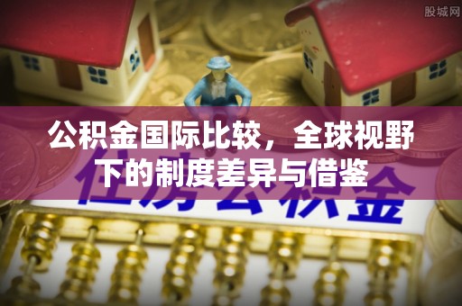 普洱公积金国际比较，全球视野下的制度差异与借鉴