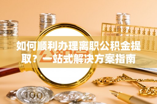 普洱如何顺利办理离职公积金提取？一站式解决方案指南